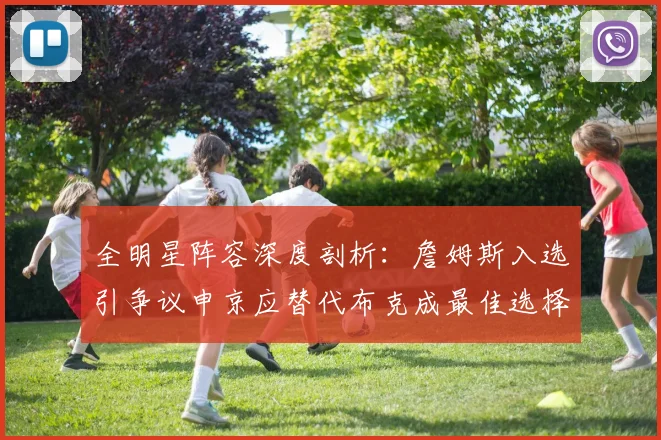 全明星阵容深度剖析：詹姆斯入选引争议申京应替代布克成最佳选择