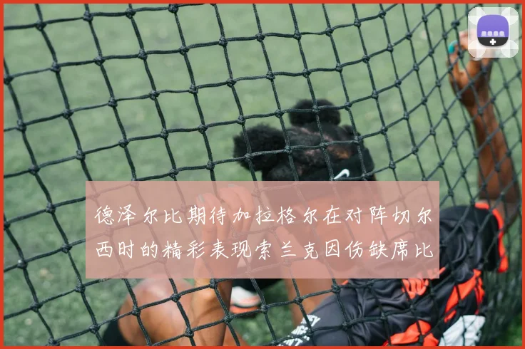 德泽尔比期待加拉格尔在对阵切尔西时的精彩表现索兰克因伤缺席比赛
