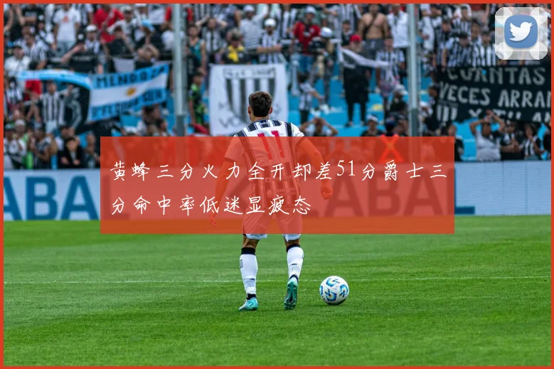 黄蜂三分火力全开却差51分爵士三分命中率低迷显疲态
