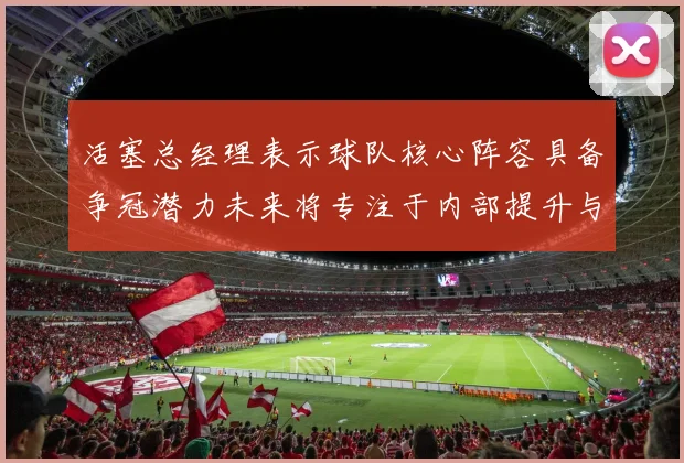 活塞总经理表示球队核心阵容具备争冠潜力未来将专注于内部提升与发展