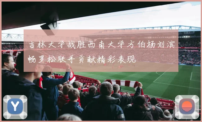吉林大学战胜西南大学方伯杨刘滨畅罗松联手贡献精彩表现