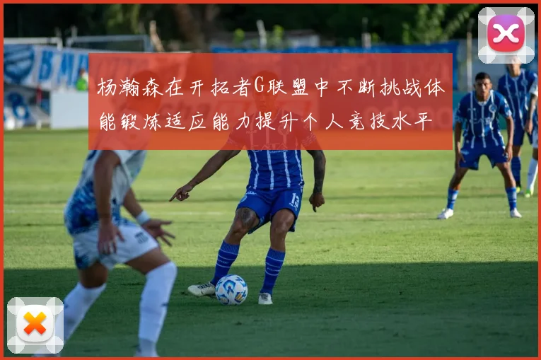 杨瀚森在开拓者G联盟中不断挑战体能锻炼适应能力提升个人竞技水平