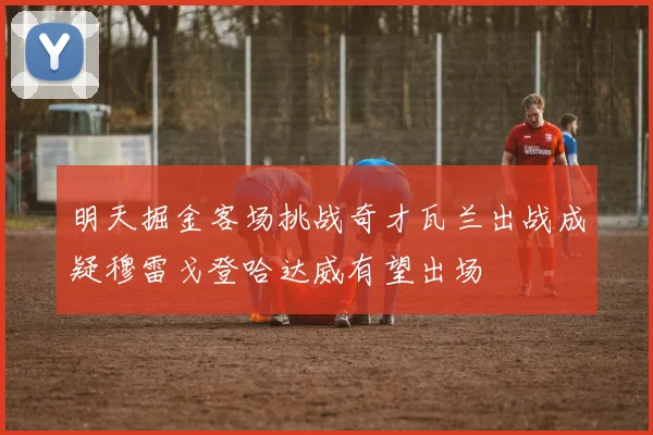 明天掘金客场挑战奇才瓦兰出战成疑穆雷戈登哈达威有望出场