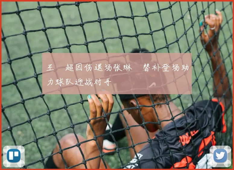 王燊超因伤退场张琳芃替补登场助力球队迎战对手