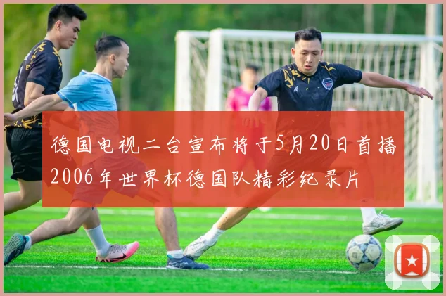 德国电视二台宣布将于5月20日首播2006年世界杯德国队精彩纪录片