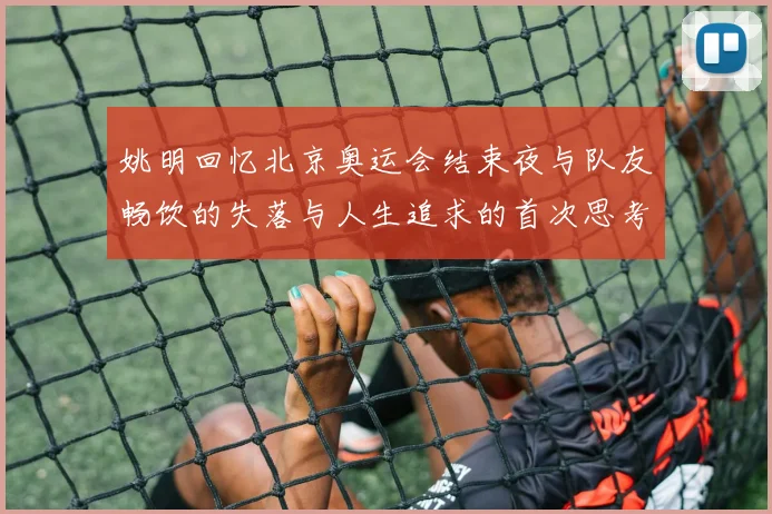 姚明回忆北京奥运会结束夜与队友畅饮的失落与人生追求的首次思考