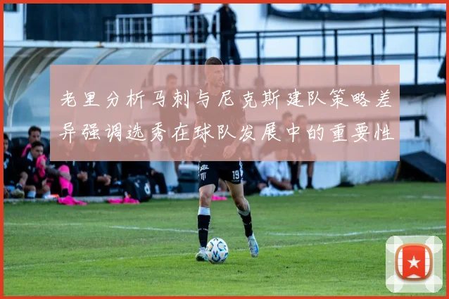 老里分析马刺与尼克斯建队策略差异强调选秀在球队发展中的重要性