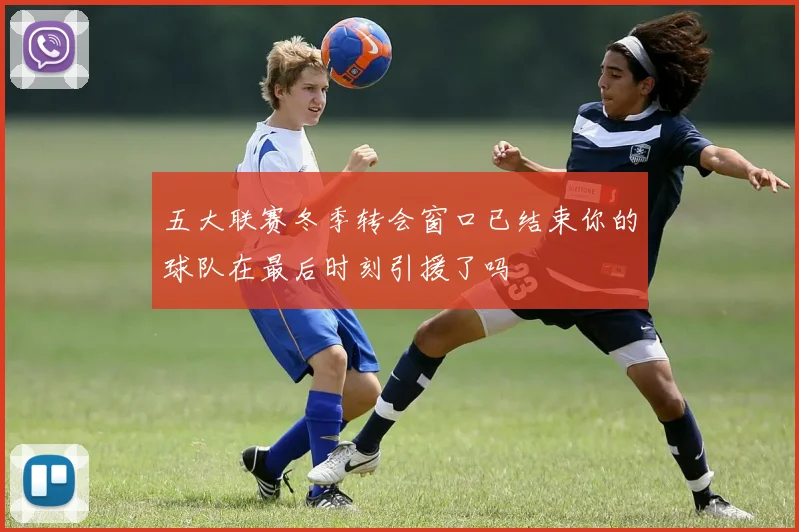 五大联赛冬季转会窗口已结束你的球队在最后时刻引援了吗