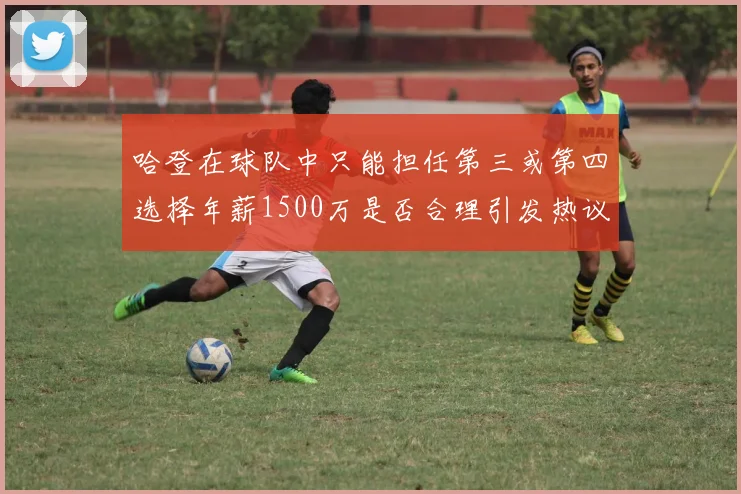 哈登在球队中只能担任第三或第四选择年薪1500万是否合理引发热议