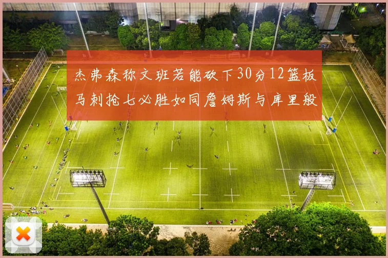 杰弗森称文班若能砍下30分12篮板马刺抢七必胜如同詹姆斯与库里般出色