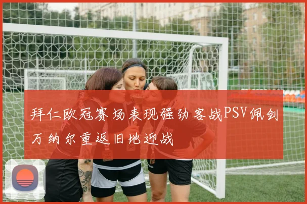 拜仁欧冠赛场表现强劲客战PSV佩剑万纳尔重返旧地迎战