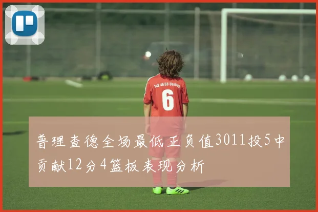 普理查德全场最低正负值3011投5中贡献12分4篮板表现分析