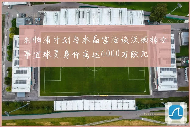 利物浦计划与水晶宫洽谈沃顿转会事宜球员身价高达6000万欧元