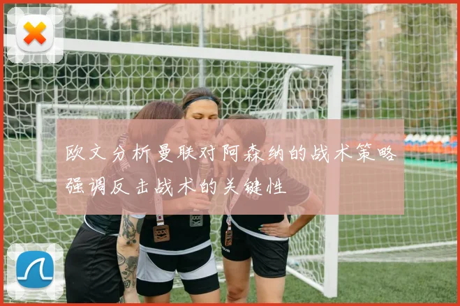 欧文分析曼联对阿森纳的战术策略强调反击战术的关键性