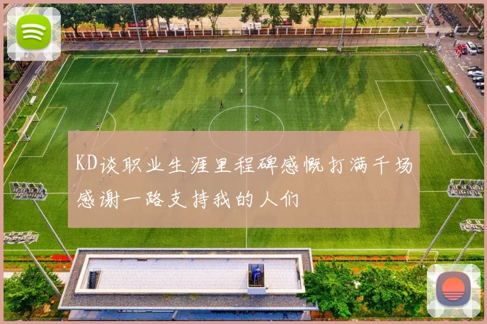 KD谈职业生涯里程碑感慨打满千场感谢一路支持我的人们