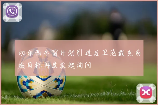 切尔西冬窗计划引进后卫范戴克或成目标再度发起询问