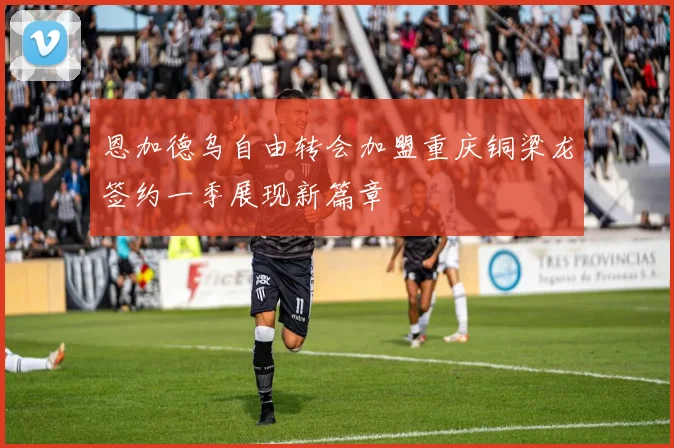 恩加德乌自由转会加盟重庆铜梁龙签约一季展现新篇章