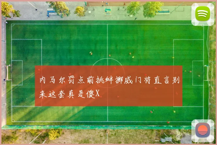 内马尔罚点前挑衅挪威门将直言别来这套真是傻X