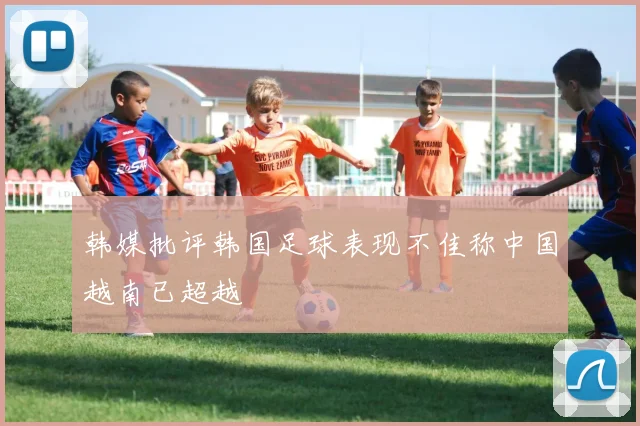韩媒批评韩国足球表现不佳称中国越南已超越