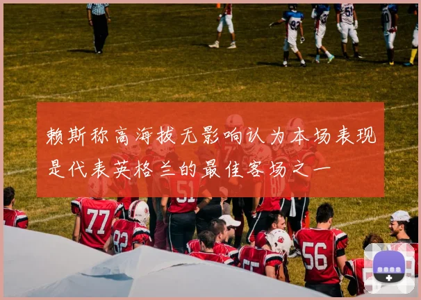 赖斯称高海拔无影响认为本场表现是代表英格兰的最佳客场之一