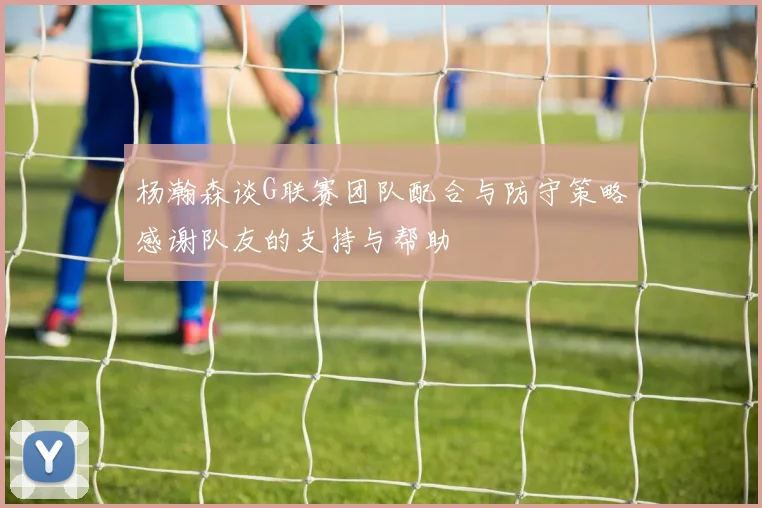 杨瀚森谈G联赛团队配合与防守策略感谢队友的支持与帮助