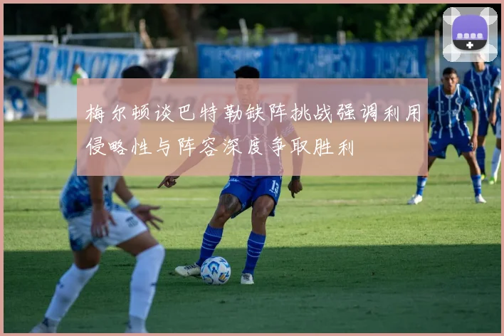 梅尔顿谈巴特勒缺阵挑战强调利用侵略性与阵容深度争取胜利