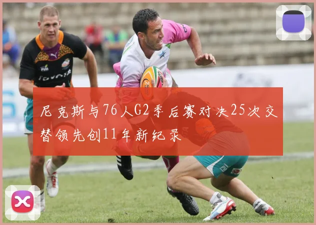 尼克斯与76人G2季后赛对决25次交替领先创11年新纪录
