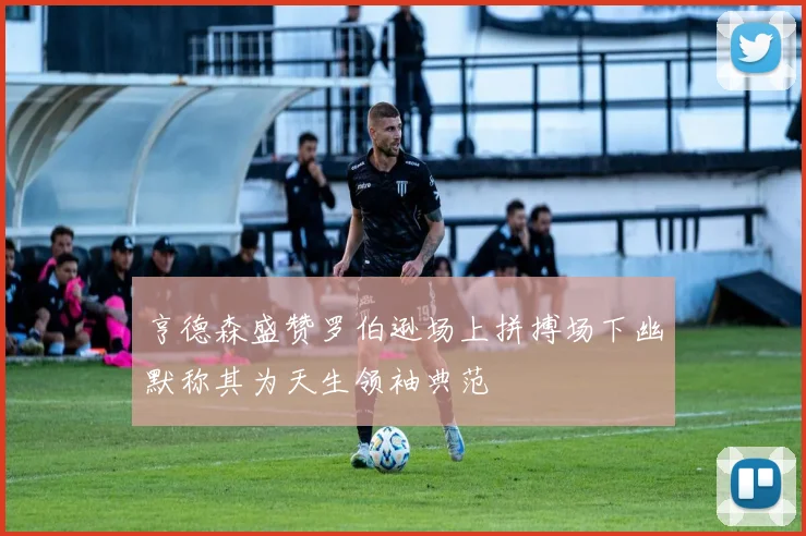 亨德森盛赞罗伯逊场上拼搏场下幽默称其为天生领袖典范